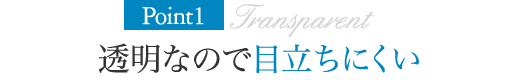 Point1.透明なので目立ちにくい